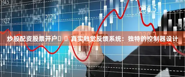 炒股配资股票开户✔️真实触觉反馈系统：独特的控制器设计