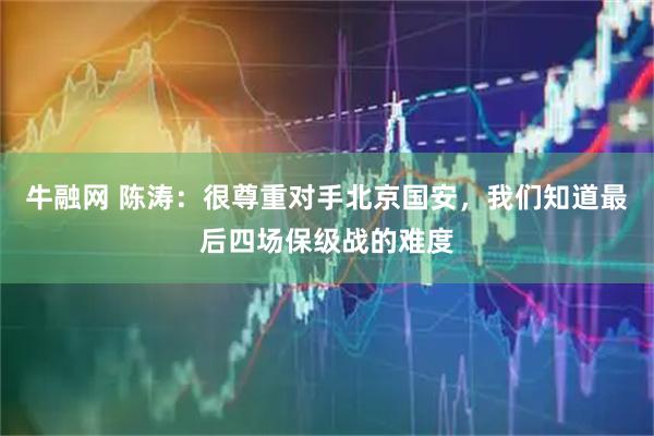 牛融网 陈涛：很尊重对手北京国安，我们知道最后四场保级战的难度
