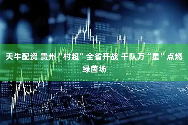天牛配资 贵州“村超”全省开战 千队万“星”点燃绿茵场