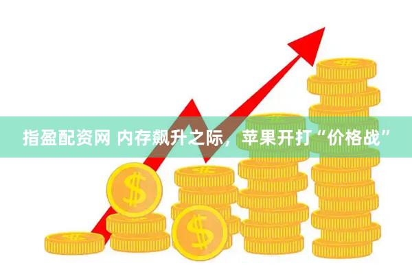 指盈配资网 内存飙升之际，苹果开打“价格战”