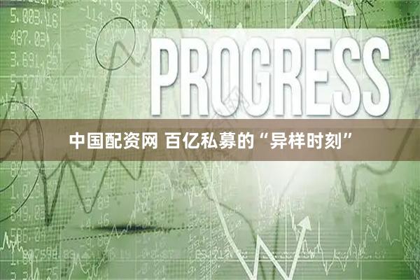 中国配资网 百亿私募的“异样时刻”