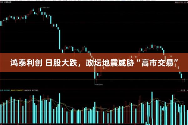 鸿泰利创 日股大跌，政坛地震威胁“高市交易”