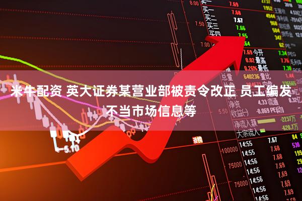 米牛配资 英大证券某营业部被责令改正 员工编发不当市场信息等