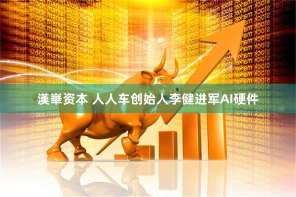 漢崋资本 人人车创始人李健进军AI硬件
