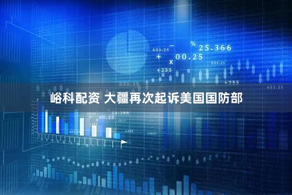 峪科配资 大疆再次起诉美国国防部