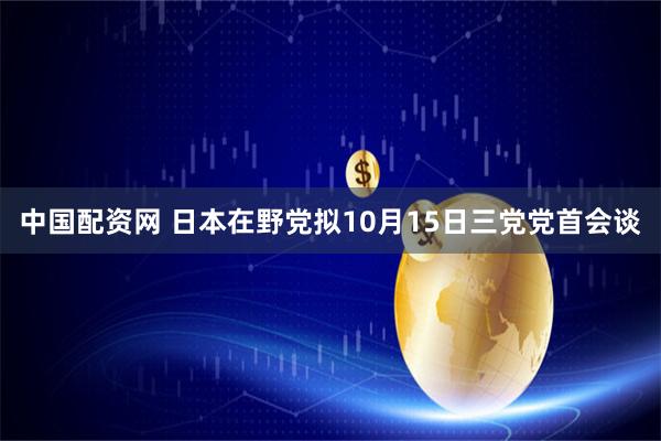 中国配资网 日本在野党拟10月15日三党党首会谈