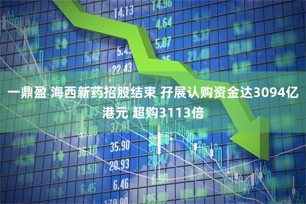 一鼎盈 海西新药招股结束 孖展认购资金达3094亿港元 超购3113倍