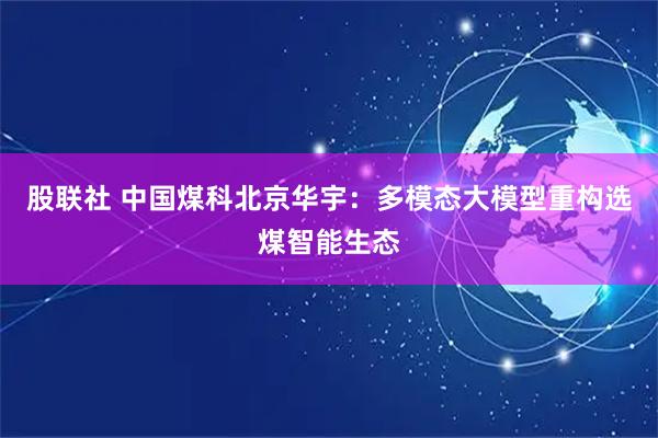 股联社 中国煤科北京华宇：多模态大模型重构选煤智能生态