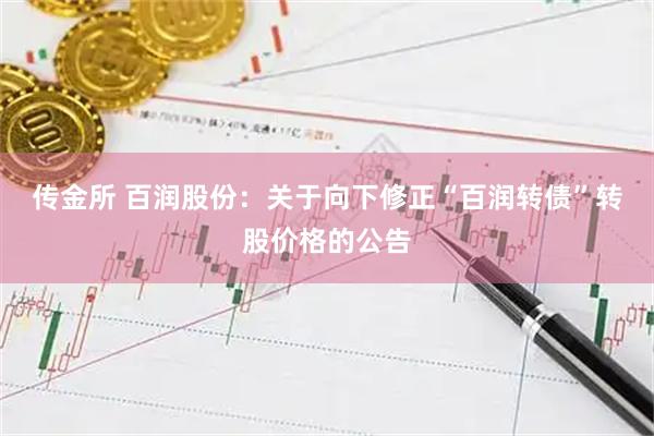 传金所 百润股份：关于向下修正“百润转债”转股价格的公告