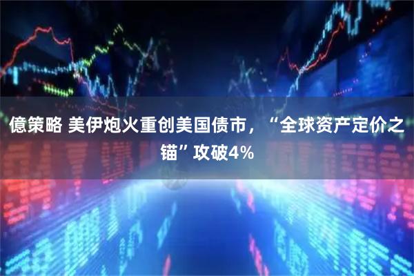 億策略 美伊炮火重创美国债市，“全球资产定价之锚”攻破4%