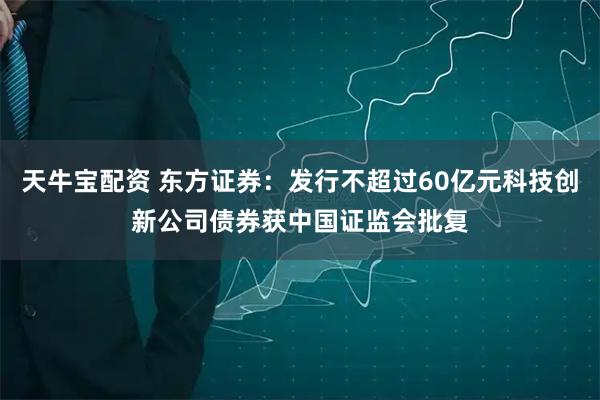 天牛宝配资 东方证券：发行不超过60亿元科技创新公司债券获中国证监会批复