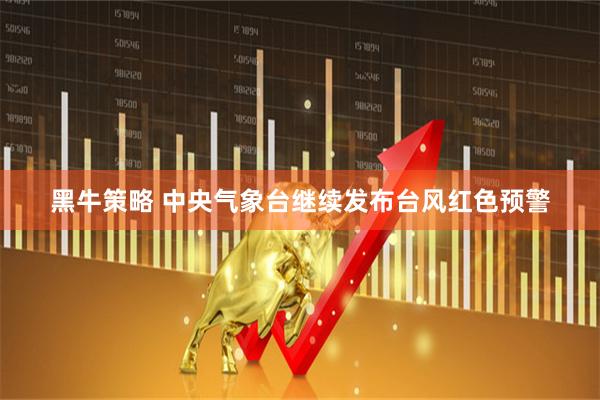 黑牛策略 中央气象台继续发布台风红色预警
