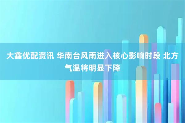 大鑫优配资讯 华南台风雨进入核心影响时段 北方气温将明显下降