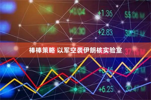 棒棒策略 以军空袭伊朗核实验室