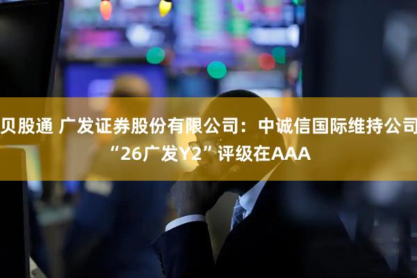 贝股通 广发证券股份有限公司：中诚信国际维持公司“26广发Y2”评级在AAA