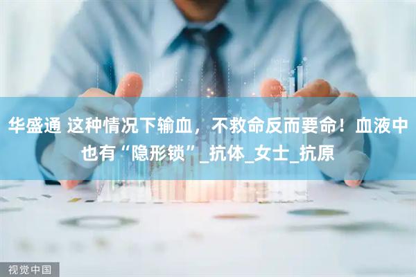华盛通 这种情况下输血，不救命反而要命！血液中也有“隐形锁”_抗体_女士_抗原