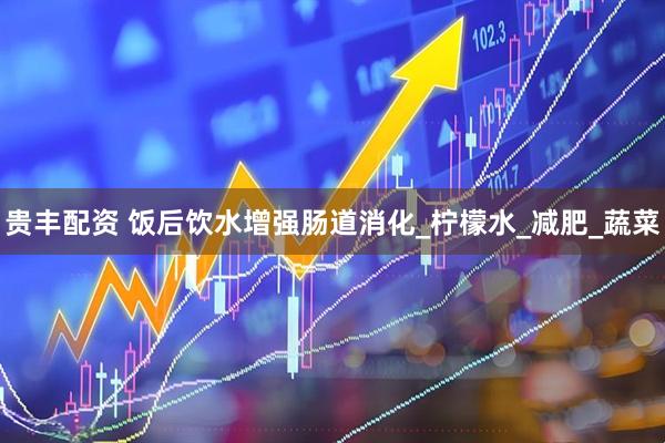 贵丰配资 饭后饮水增强肠道消化_柠檬水_减肥_蔬菜