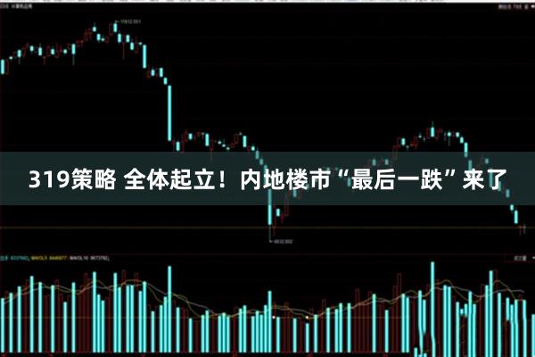 319策略 全体起立！内地楼市“最后一跌”来了