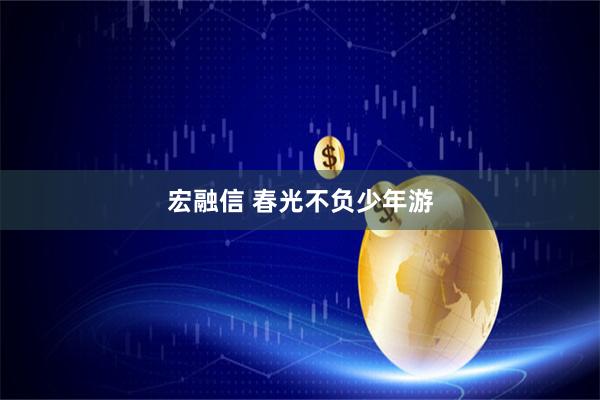 宏融信 春光不负少年游