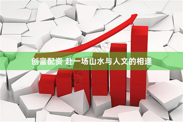 创富配资 赴一场山水与人文的相逢