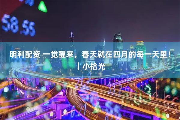 明利配资 一觉醒来，春天就在四月的每一天里！｜小拾光