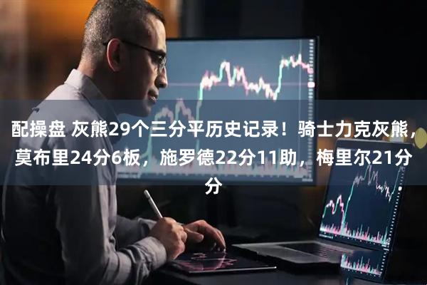 配操盘 灰熊29个三分平历史记录！骑士力克灰熊，莫布里24分6板，施罗德22分11助，梅里尔21分