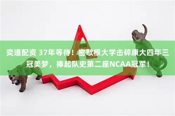 奕道配资 37年等待！密歇根大学击碎康大四年三冠美梦，捧起队史第二座NCAA冠军！