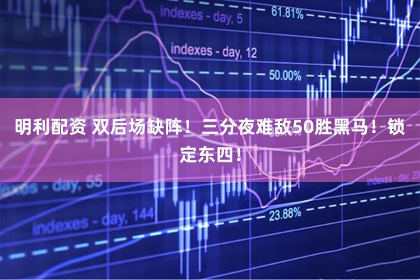 明利配资 双后场缺阵！三分夜难敌50胜黑马！锁定东四！
