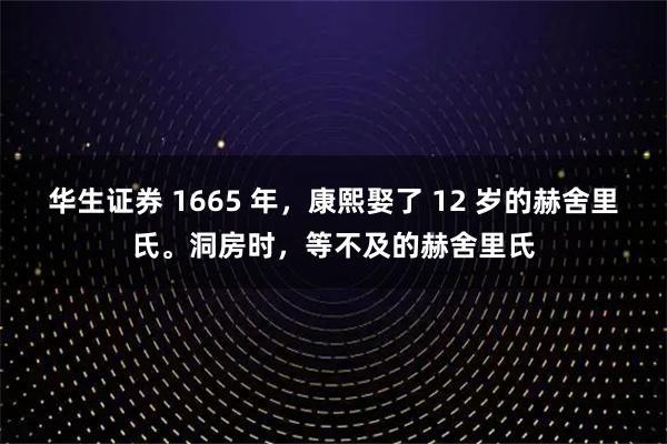 华生证券 1665 年，康熙娶了 12 岁的赫舍里氏。洞房时，等不及的赫舍里氏