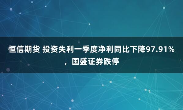 恒信期货 投资失利一季度净利同比下降97.91%，国盛证券跌停