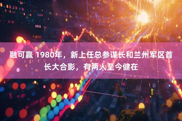 融可赢 1980年，新上任总参谋长和兰州军区首长大合影，有两人至今健在
