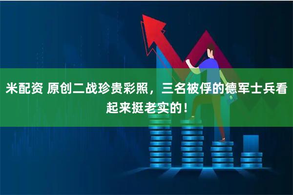 米配资 原创二战珍贵彩照，三名被俘的德军士兵看起来挺老实的！