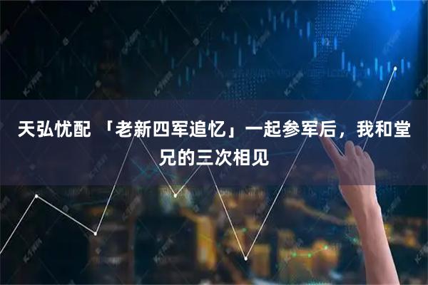 天弘忧配 「老新四军追忆」一起参军后，我和堂兄的三次相见