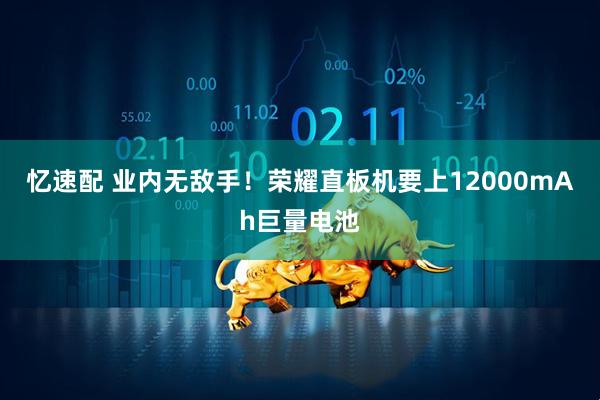 忆速配 业内无敌手！荣耀直板机要上12000mAh巨量电池