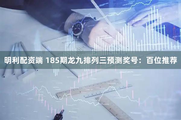 明利配资端 185期龙九排列三预测奖号：百位推荐