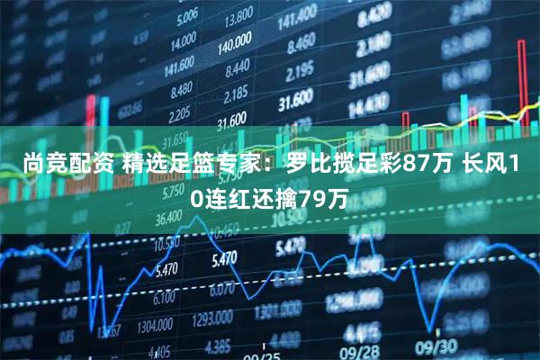 尚竞配资 精选足篮专家：罗比揽足彩87万 长风10连红还擒79万