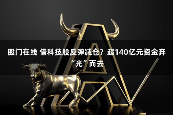股门在线 借科技股反弹减仓？超140亿元资金弃“光”而去