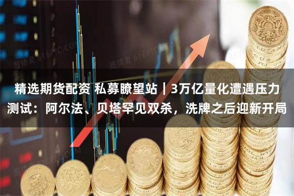 精选期货配资 私募瞭望站｜3万亿量化遭遇压力测试：阿尔法、贝塔罕见双杀，洗牌之后迎新开局