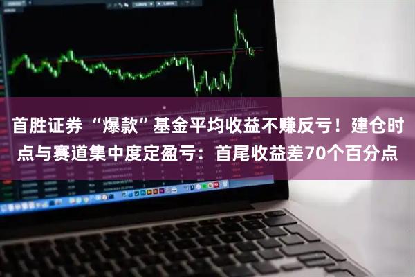 首胜证券 “爆款”基金平均收益不赚反亏！建仓时点与赛道集中度定盈亏：首尾收益差70个百分点
