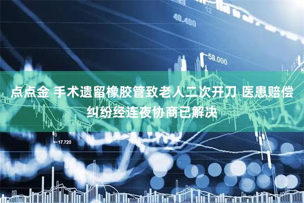 点点金 手术遗留橡胶管致老人二次开刀 医患赔偿纠纷经连夜协商已解决