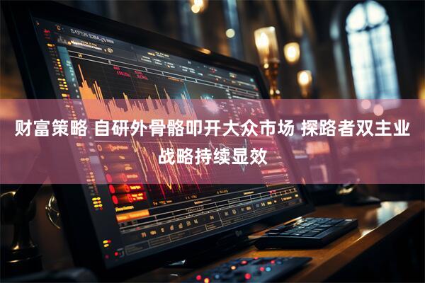 财富策略 自研外骨骼叩开大众市场 探路者双主业战略持续显效