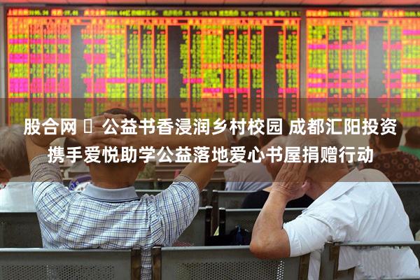 股合网 ​公益书香浸润乡村校园 成都汇阳投资携手爱悦助学公益落地爱心书屋捐赠行动