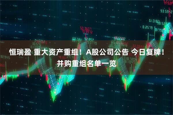 恒瑞盈 重大资产重组！A股公司公告 今日复牌！并购重组名单一览