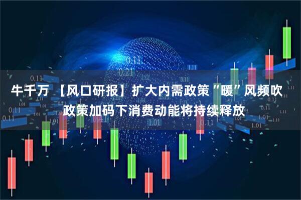 牛千万 【风口研报】扩大内需政策“暖”风频吹    政策加码下消费动能将持续释放