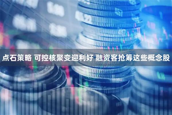 点石策略 可控核聚变迎利好 融资客抢筹这些概念股